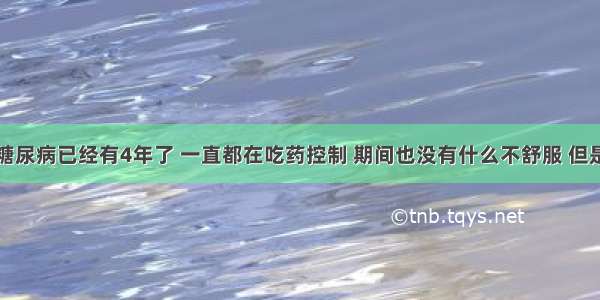 我婆婆得糖尿病已经有4年了 一直都在吃药控制 期间也没有什么不舒服 但是最近一个