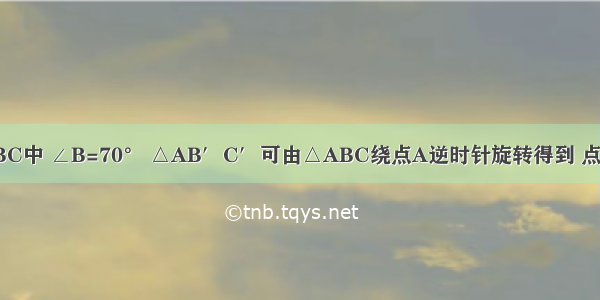 如图 在△ABC中 ∠B=70° △AB′C′可由△ABC绕点A逆时针旋转得到 点B′在BC上 