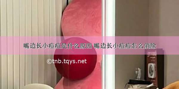 嘴边长小痘痘是什么原因 嘴边长小痘痘怎么消除