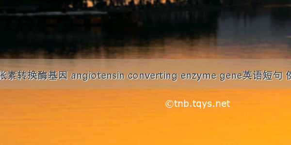 血管紧张素转换酶基因 angiotensin converting enzyme gene英语短句 例句大全