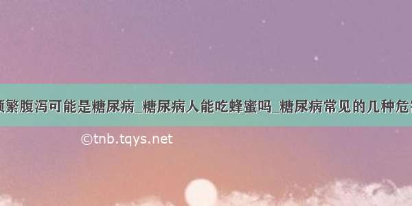 频繁腹泻可能是糖尿病_糖尿病人能吃蜂蜜吗_糖尿病常见的几种危害