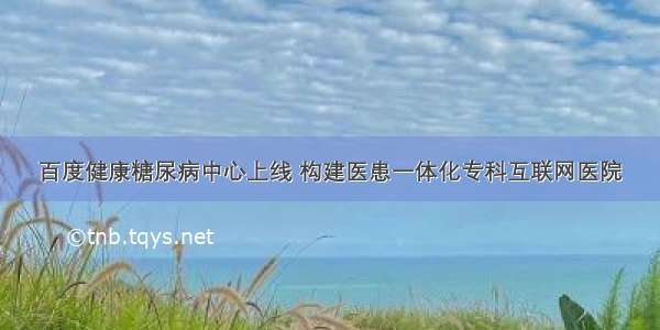 百度健康糖尿病中心上线 构建医患一体化专科互联网医院