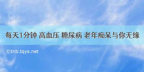 每天1分钟 高血压 糖尿病 老年痴呆与你无缘