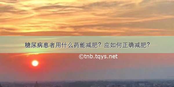 糖尿病患者用什么药能减肥？应如何正确减肥？