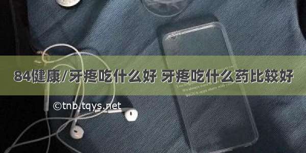 84健康/牙疼吃什么好 牙疼吃什么药比较好