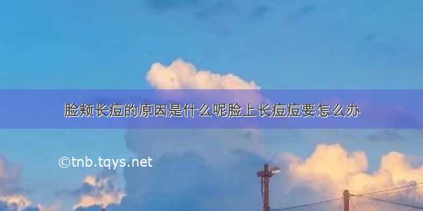 脸颊长痘的原因是什么呢脸上长痘痘要怎么办