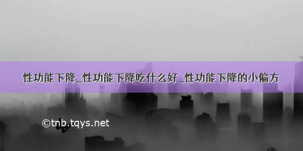 性功能下降_性功能下降吃什么好_性功能下降的小偏方