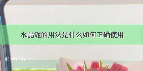 水晶泥的用法是什么如何正确使用