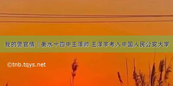 我的警官情｜衡水十四中王泽帅 王泽宇考入中国人民公安大学