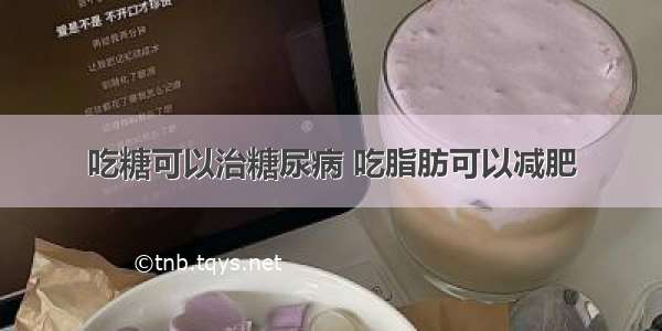 吃糖可以治糖尿病 吃脂肪可以减肥