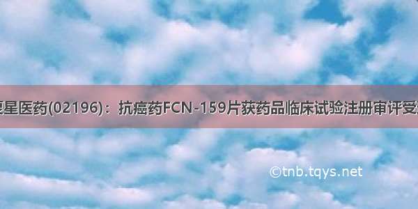 复星医药(02196)：抗癌药FCN-159片获药品临床试验注册审评受理