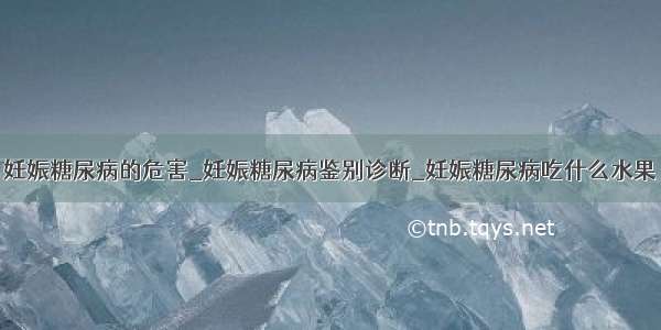 妊娠糖尿病的危害_妊娠糖尿病鉴别诊断_妊娠糖尿病吃什么水果