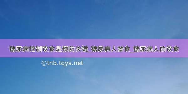 糖尿病控制饮食是预防关键_糖尿病人禁食_糖尿病人的饮食