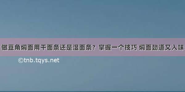 做豆角焖面用干面条还是湿面条？掌握一个技巧 焖面劲道又入味