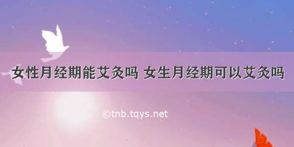 女性月经期能艾灸吗 女生月经期可以艾灸吗