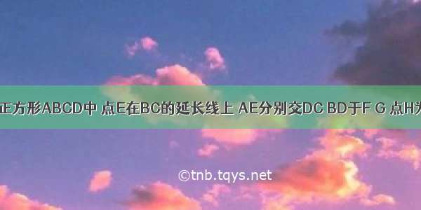 已知：如图 正方形ABCD中 点E在BC的延长线上 AE分别交DC BD于F G 点H为EF的中点．