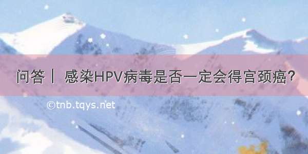 问答｜ 感染HPV病毒是否一定会得宫颈癌？