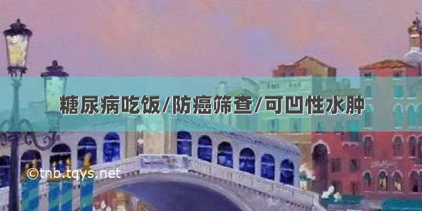 糖尿病吃饭/防癌筛查/可凹性水肿