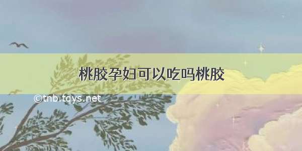 桃胶孕妇可以吃吗桃胶