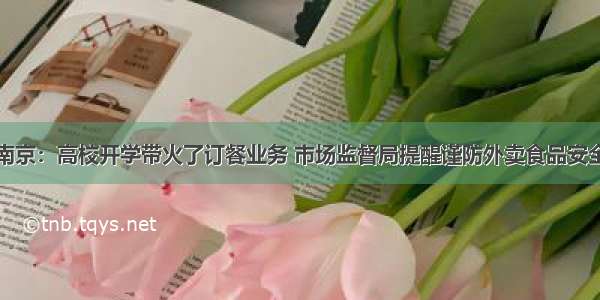 南京：高校开学带火了订餐业务 市场监督局提醒谨防外卖食品安全