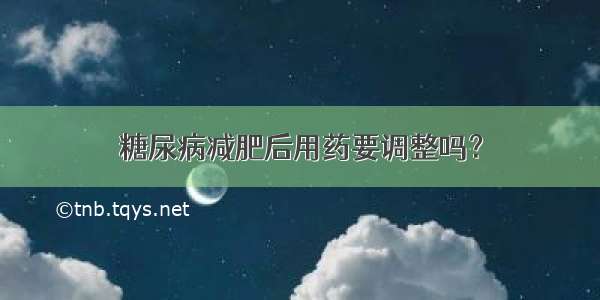 糖尿病减肥后用药要调整吗？