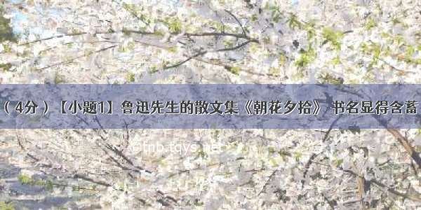 名著阅读。（4分）【小题1】鲁迅先生的散文集《朝花夕拾》 书名显得含蓄 且富有文采