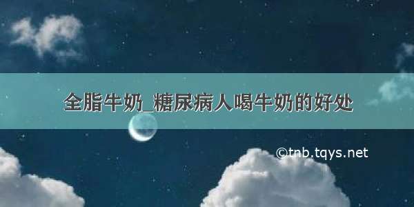 全脂牛奶_糖尿病人喝牛奶的好处