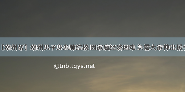 【潮州帮】潮州男子身患肺结核 因家庭经济困难 急需大家伸出援手！