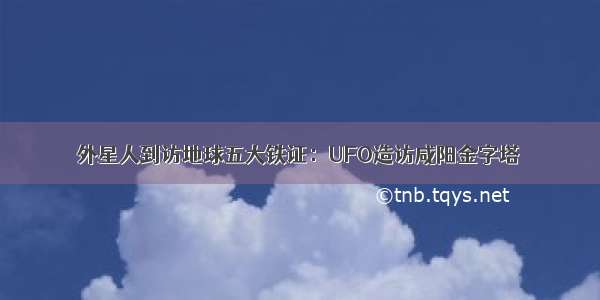 外星人到访地球五大铁证：UFO造访咸阳金字塔