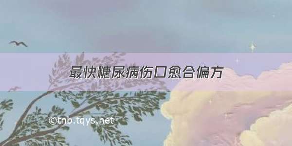 最快糖尿病伤口愈合偏方