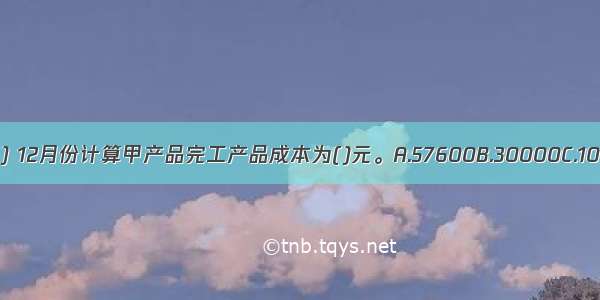 根据资料(1)至(5) 12月份计算甲产品完工产品成本为()元。A.57600B.30000C.104000D.88000