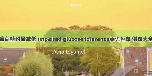 葡萄糖耐量减低 impaired glucose tolerance英语短句 例句大全