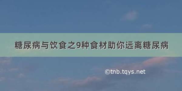 糖尿病与饮食之9种食材助你远离糖尿病