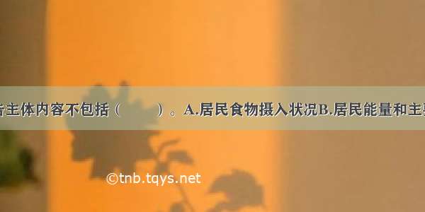 膳食调查报告主体内容不包括（　　）。A.居民食物摄入状况B.居民能量和主要营养素摄入