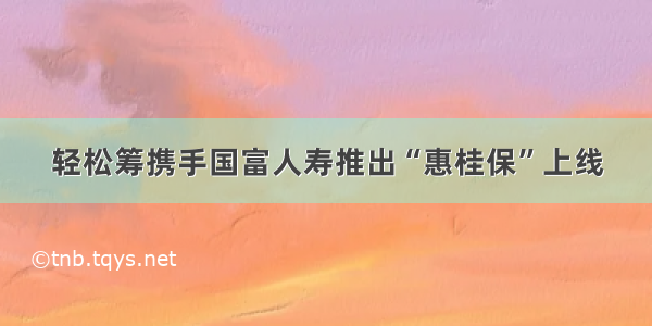 轻松筹携手国富人寿推出“惠桂保”上线