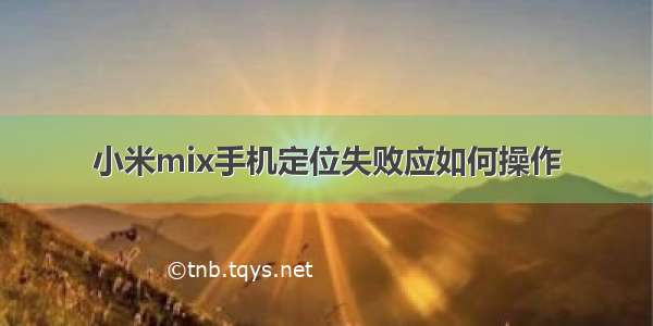 小米mix手机定位失败应如何操作