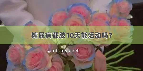 糖尿病截肢10天能活动吗？