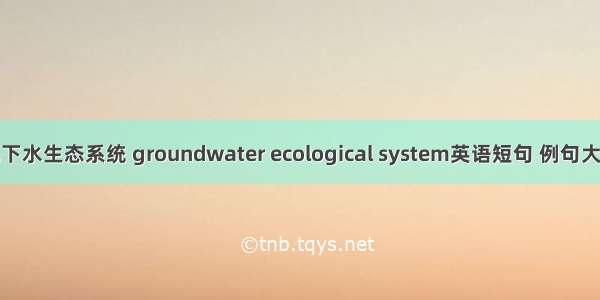 地下水生态系统 groundwater ecological system英语短句 例句大全