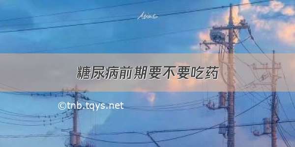 糖尿病前期要不要吃药