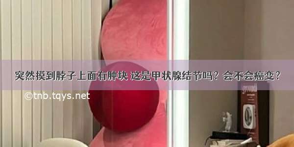 突然摸到脖子上面有肿块 这是甲状腺结节吗？会不会癌变？