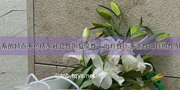 人际关系的特点不包括A.社会性B.复杂性C.治疗性D.多重性E.目的性ABCDE