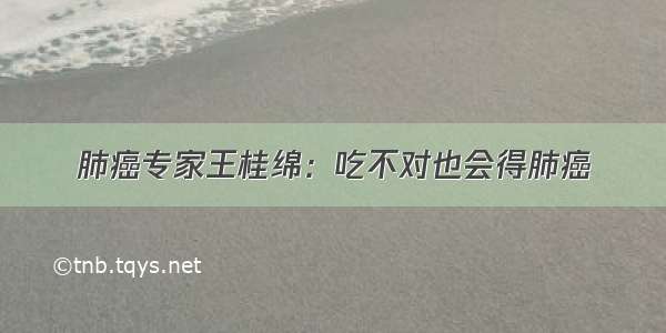 肺癌专家王桂绵：吃不对也会得肺癌