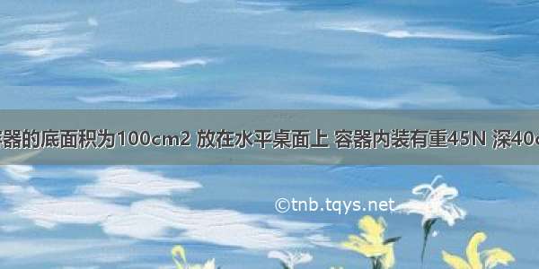 如图所示 容器的底面积为100cm2 放在水平桌面上 容器内装有重45N 深40cm的水（水