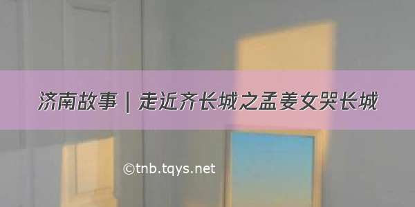 济南故事｜走近齐长城之孟姜女哭长城