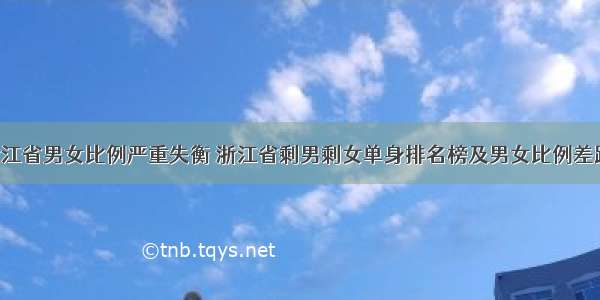 浙江省男女比例严重失衡 浙江省剩男剩女单身排名榜及男女比例差距！