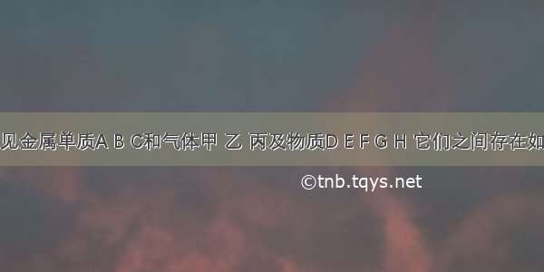 现有常见金属单质A B C和气体甲 乙 丙及物质D E F G H 它们之间存在如下转化