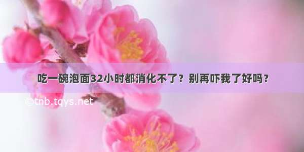 吃一碗泡面32小时都消化不了？别再吓我了好吗？