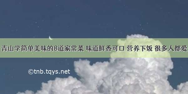 青山学简单美味的8道家常菜 味道鲜香可口 营养下饭 很多人都爱