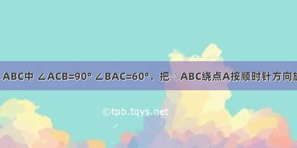 如图 在Rt△ABC中 ∠ACB=90° ∠BAC=60°．把△ABC绕点A按顺时针方向旋转60°后得