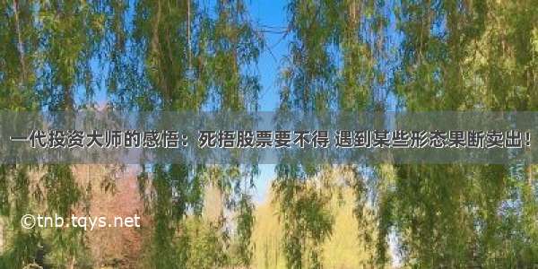 一代投资大师的感悟：死捂股票要不得 遇到某些形态果断卖出！